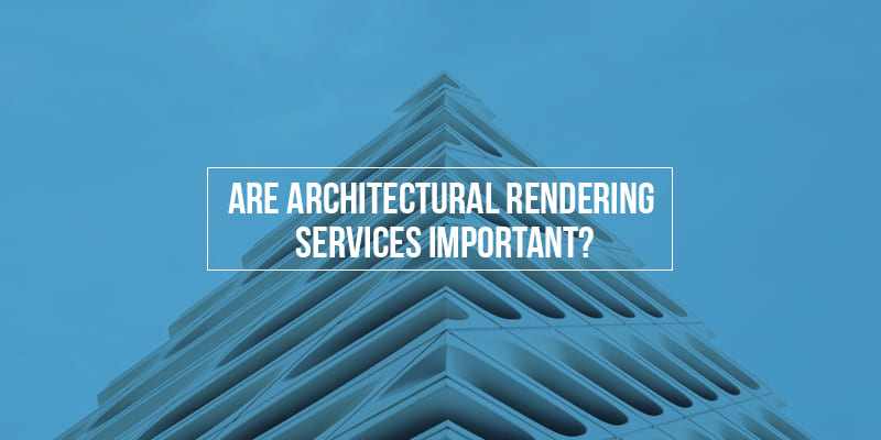 Are Architectural Rendering Services Important?